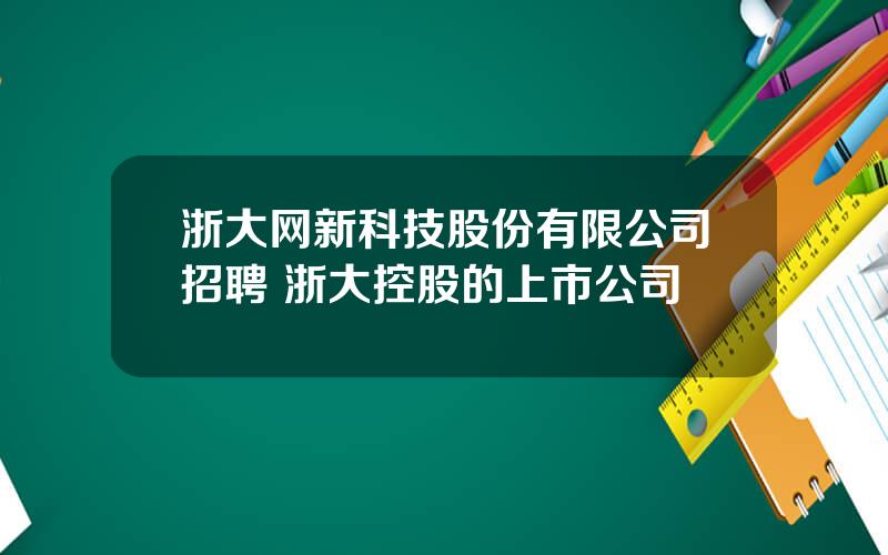 浙大网新科技股份有限公司招聘 浙大控股的上市公司